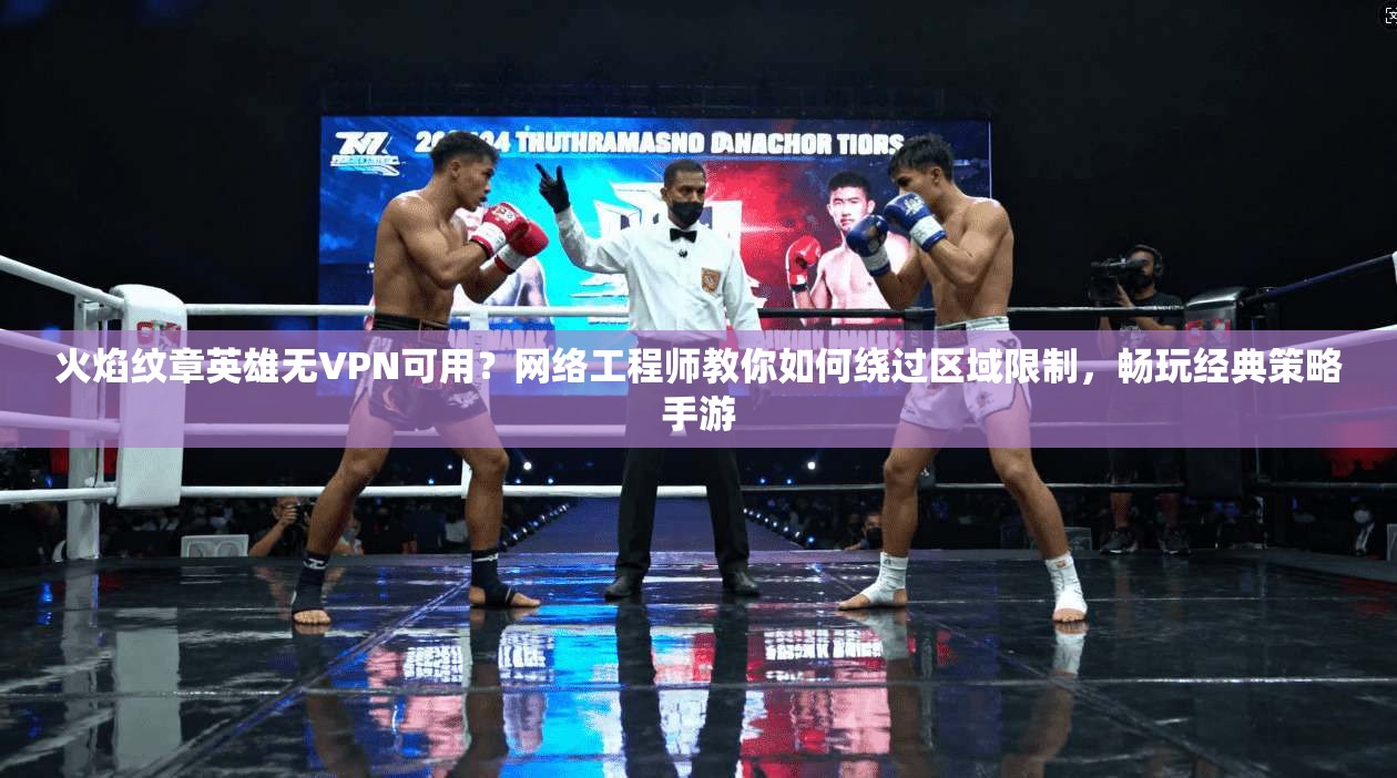 火焰纹章英雄无VPN可用？网络工程师教你如何绕过区域限制，畅玩经典策略手游