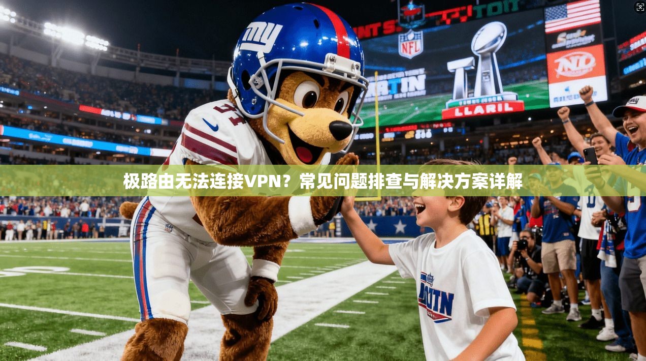 极路由无法连接VPN?常见问题排查与解决方案详解 极路由无法连接VPN?常见问题排查与解决方案详解