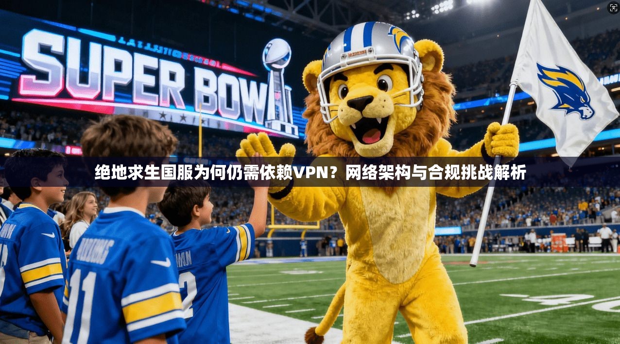 绝地求生国服为何仍需依赖VPN?网络架构与合规挑战解析 绝地求生国服为何仍需依赖VPN?网络架构与合规挑战解析