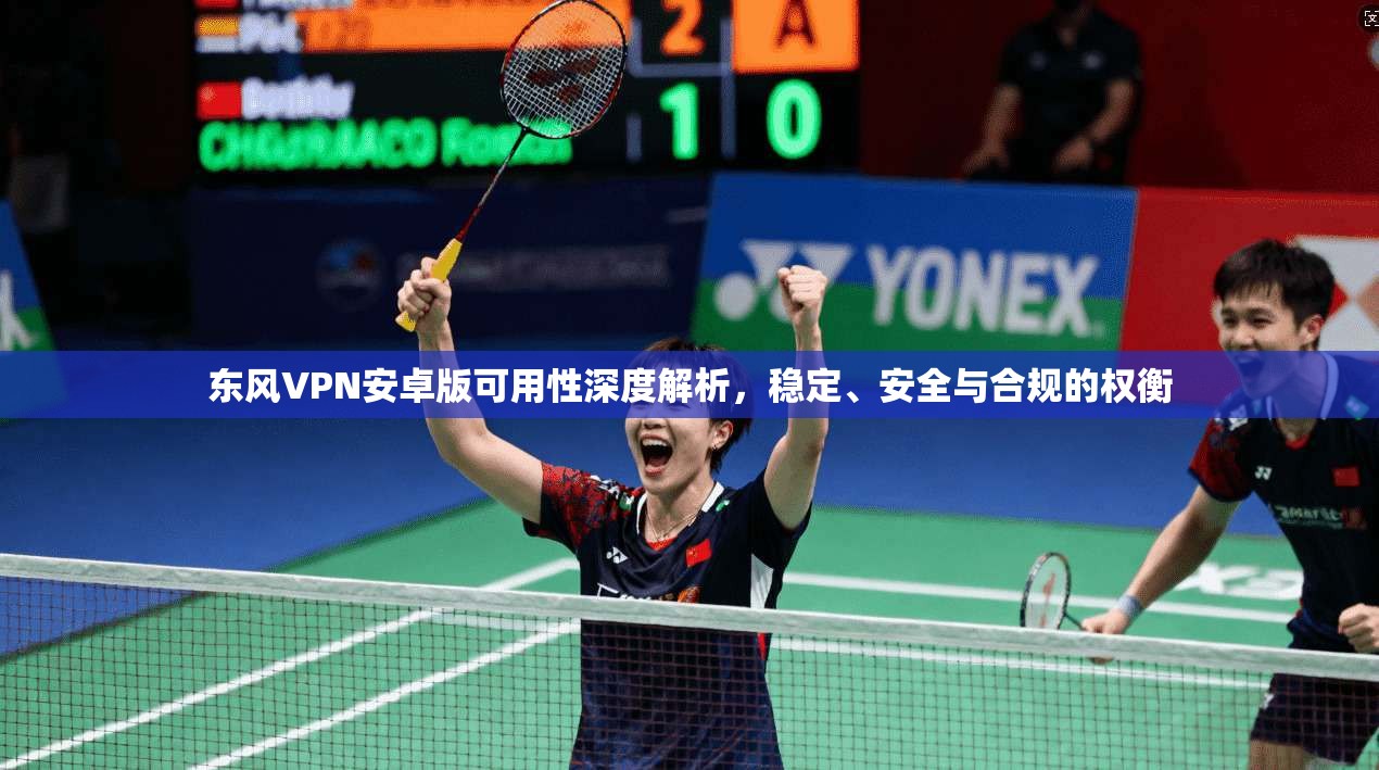 东风VPN安卓版可用性深度解析,稳定、安全与合规的权衡 东风VPN安卓版可用性深度解析,稳定、安全与合规的权衡