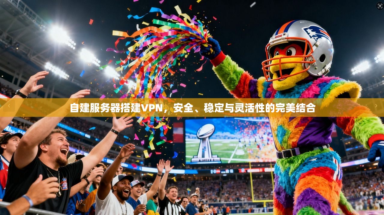自建服务器搭建VPN,安全、稳定与灵活性的完美结合