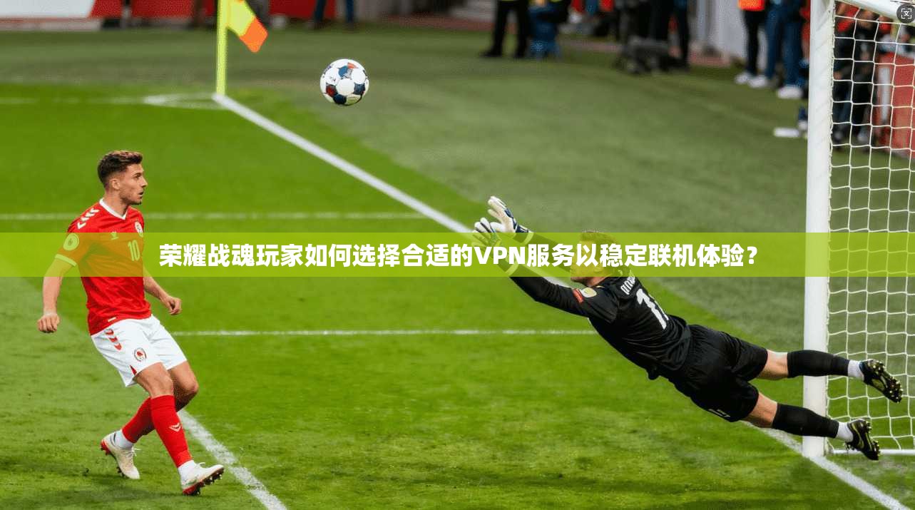 荣耀战魂玩家如何选择合适的VPN服务以稳定联机体验? 荣耀战魂玩家如何选择合适的VPN服务以稳定联机体验?