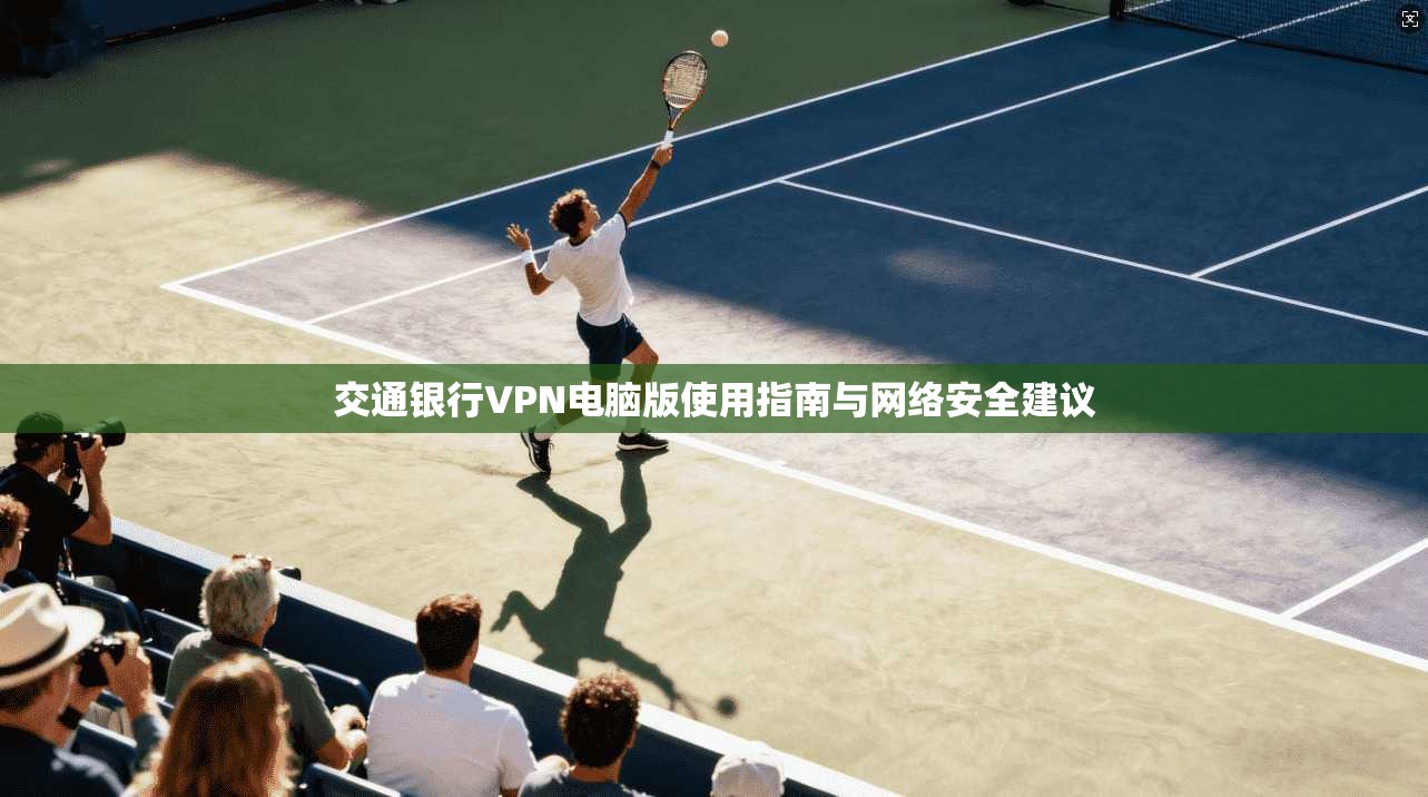 交通银行VPN电脑版使用指南与网络安全建议 交通银行VPN电脑版使用指南与网络安全建议