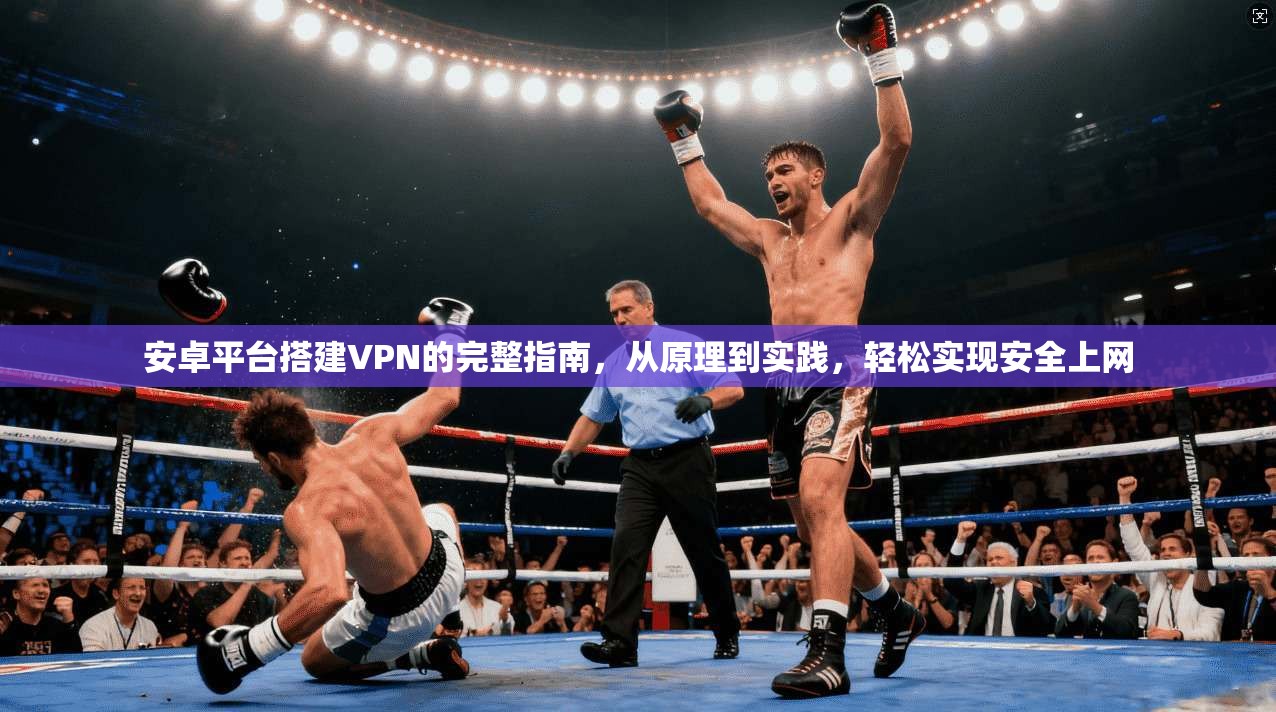 安卓平台搭建VPN的完整指南,从原理到实践,轻松实现安全上网 安卓平台搭建VPN的完整指南,从原理到实践,轻松实现安全上网