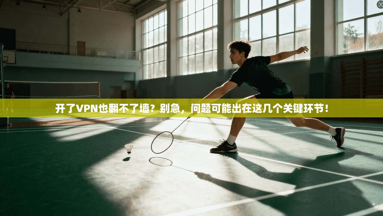 开了VPN也翻不了墙？别急，问题可能出在这几个关键环节！