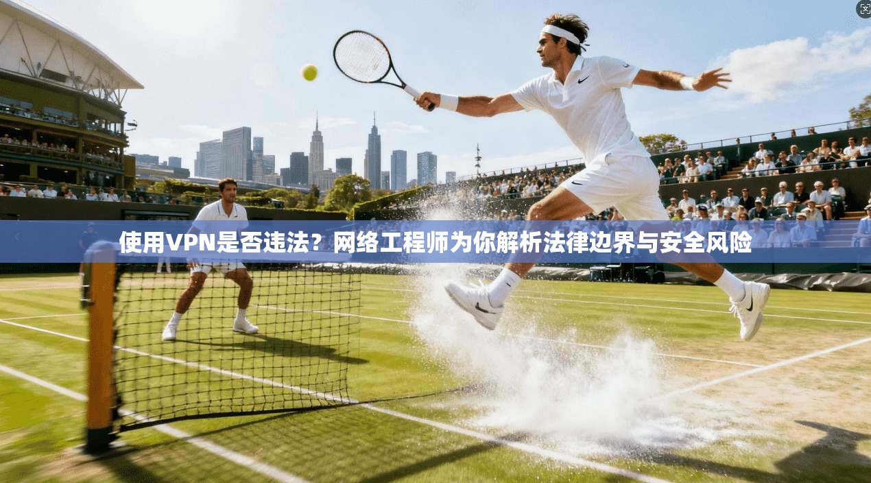 使用VPN是否违法？网络工程师为你解析法律边界与安全风险