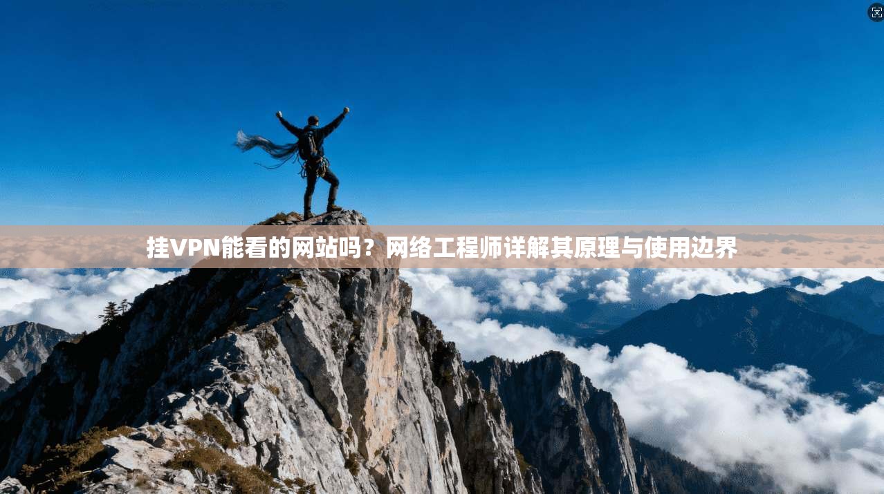 挂VPN能看的网站吗?网络工程师详解其原理与使用边界