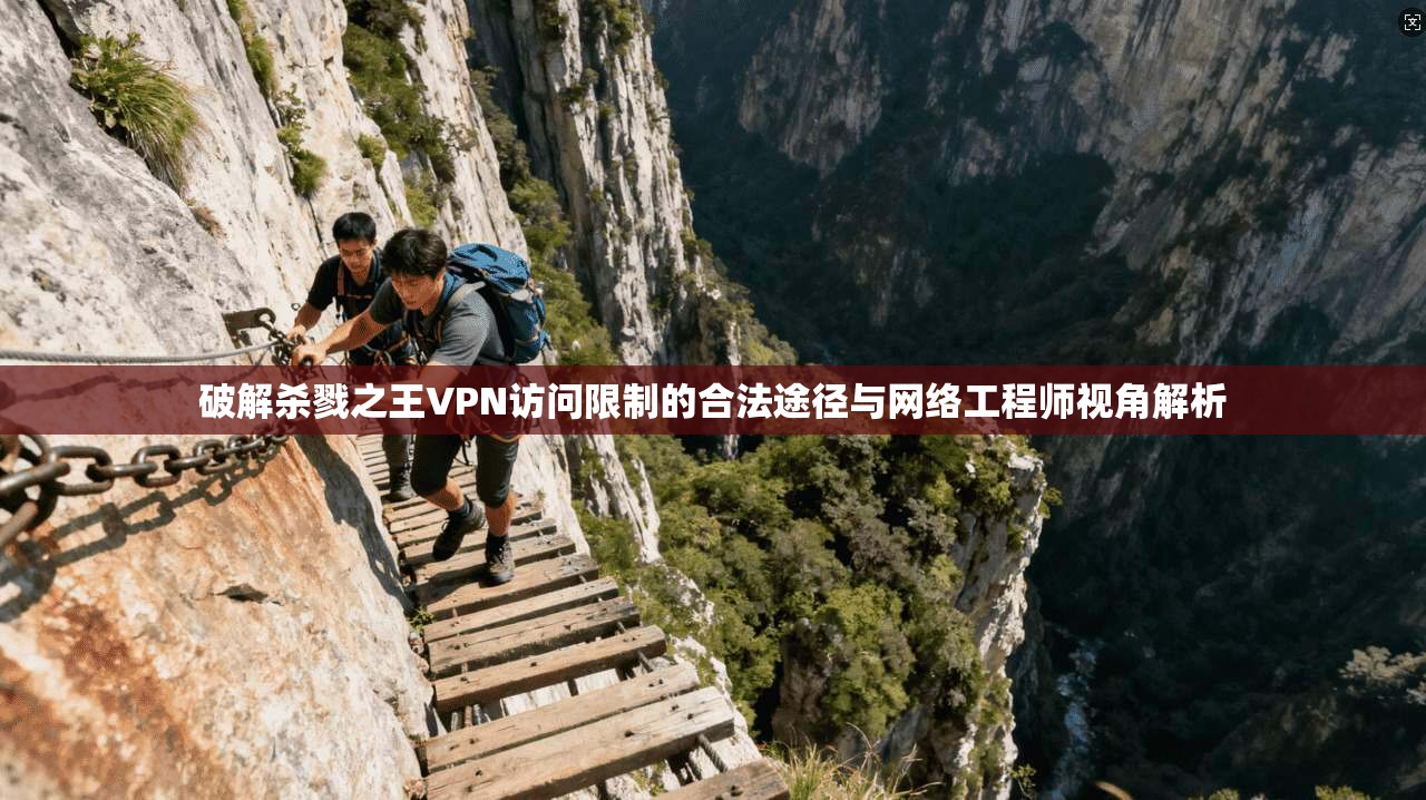 破解杀戮之王VPN访问限制的合法途径与网络工程师视角解析