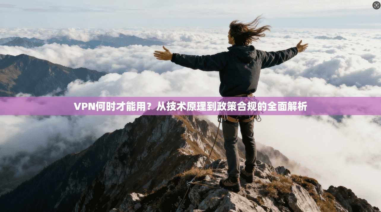 VPN何时才能用?从技术原理到政策合规的全面解析 VPN何时才能用?从技术原理到政策合规的全面解析