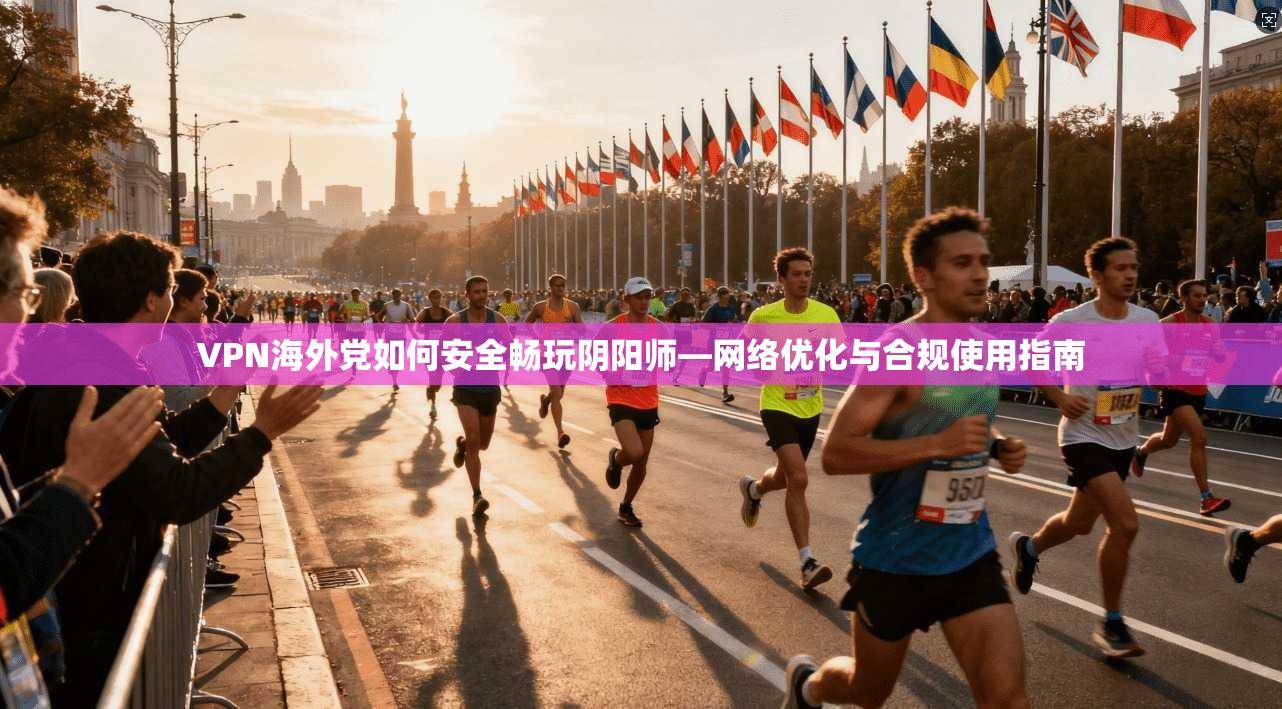 VPN海外党如何安全畅玩阴阳师—网络优化与合规使用指南 VPN海外党如何安全畅玩阴阳师—网络优化与合规使用指南
