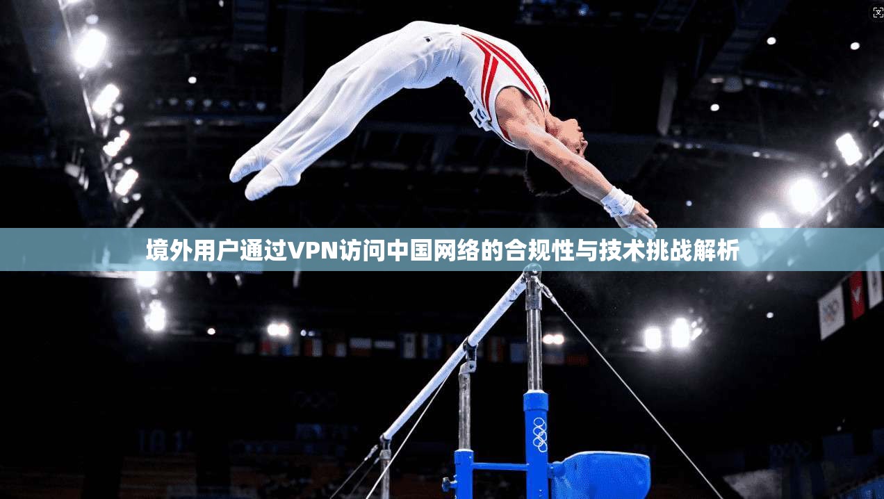 境外用户通过VPN访问中国网络的合规性与技术挑战解析