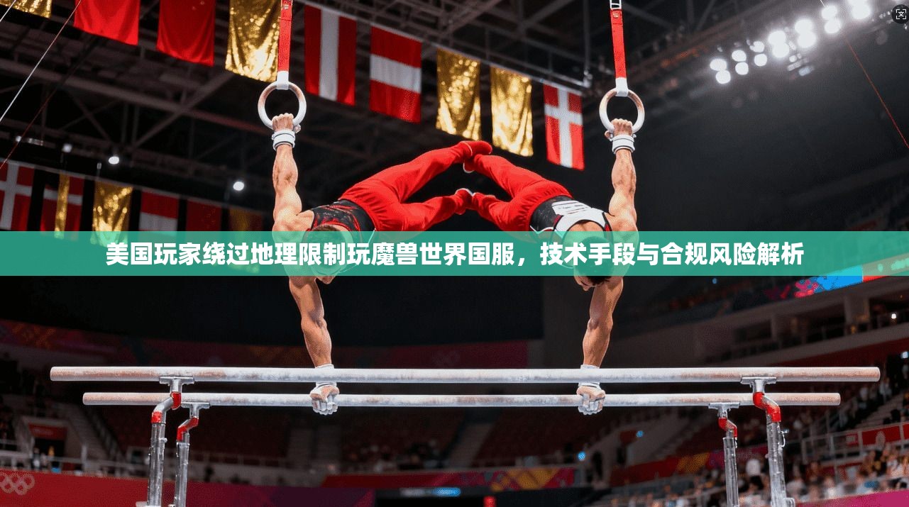 美国玩家绕过地理限制玩魔兽世界国服,技术手段与合规风险解析