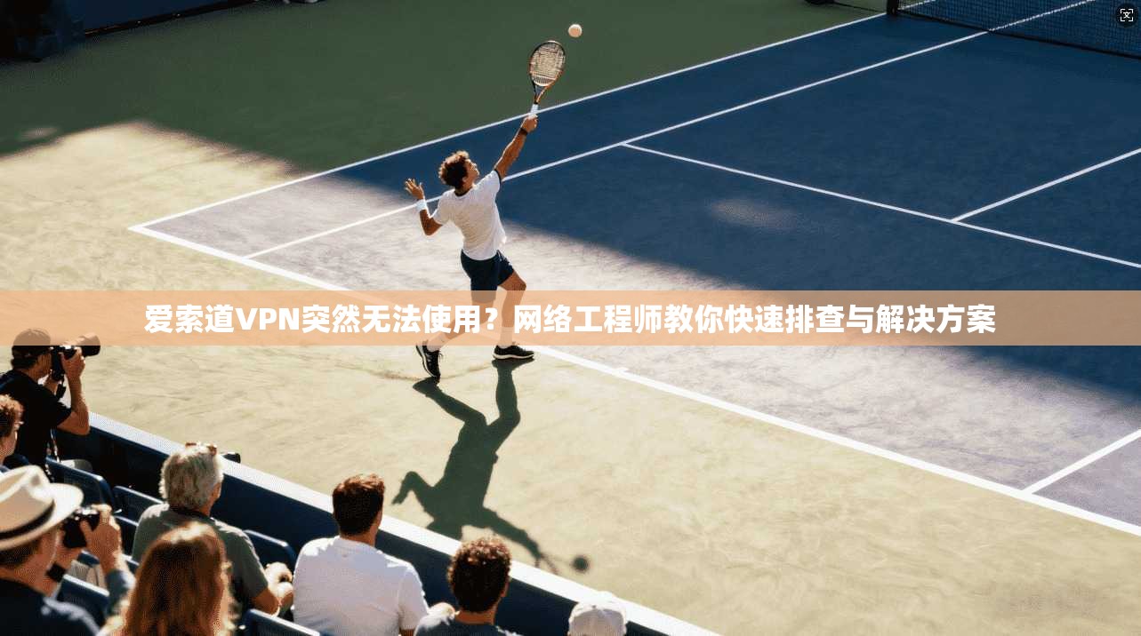 爱索道VPN突然无法使用?网络工程师教你快速排查与解决方案 爱索道VPN突然无法使用?网络工程师教你快速排查与解决方案
