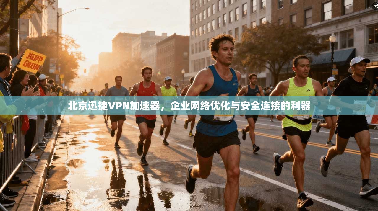 北京迅捷VPN加速器,企业网络优化与安全连接的利器