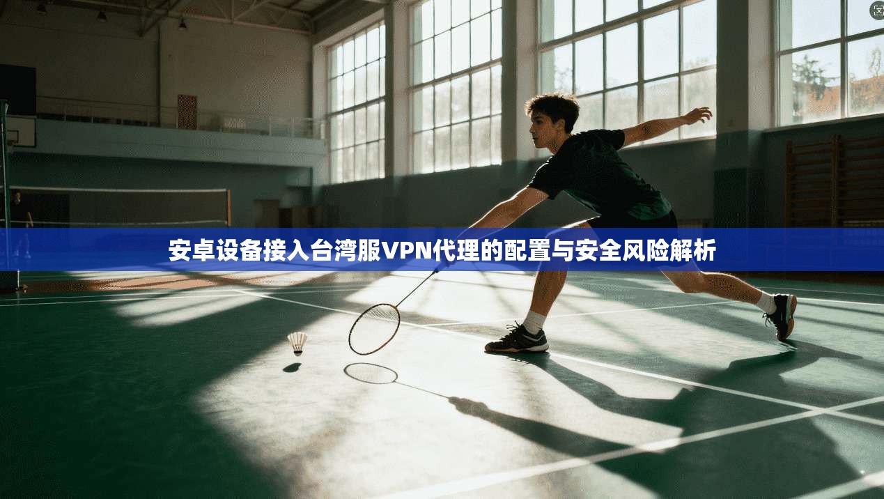 安卓设备接入台湾服VPN代理的配置与安全风险解析