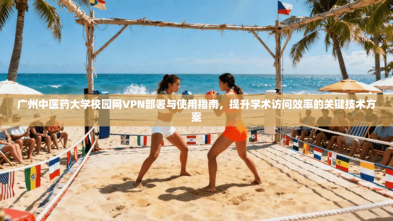 广州中医药大学校园网VPN部署与使用指南,提升学术访问效率的关键技术方案 广州中医药大学校园网VPN部署与使用指南,提升学术访问效率的关键技术方案