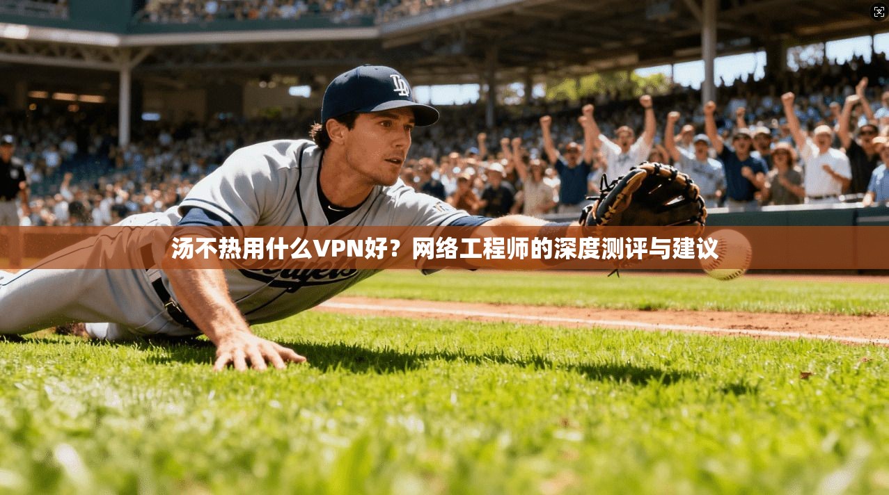 汤不热用什么VPN好？网络工程师的深度测评与建议