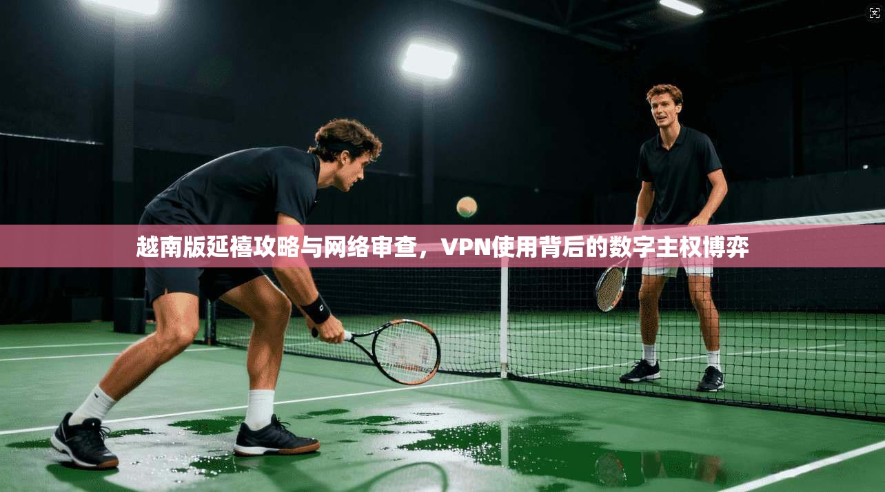 越南版延禧攻略与网络审查,VPN使用背后的数字主权博弈 越南版延禧攻略与网络审查,VPN使用背后的数字主权博弈