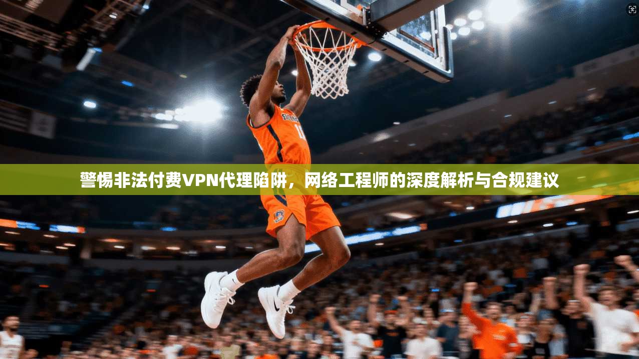 警惕非法付费VPN代理陷阱,网络工程师的深度解析与合规建议 警惕非法付费VPN代理陷阱,网络工程师的深度解析与合规建议