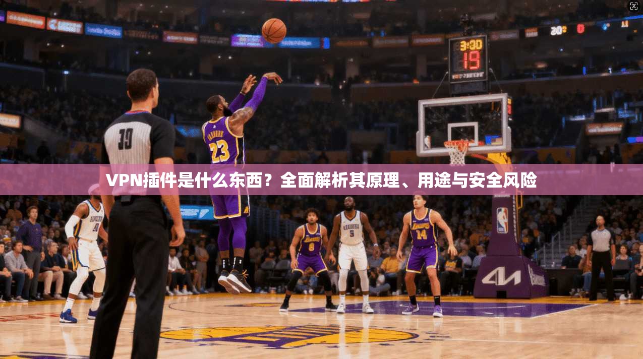 VPN插件是什么东西？全面解析其原理、用途与安全风险