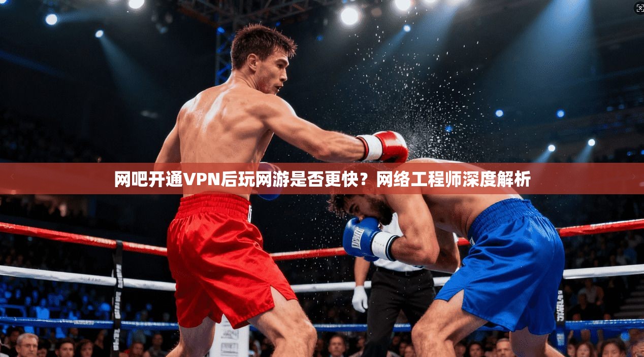 网吧开通VPN后玩网游是否更快？网络工程师深度解析