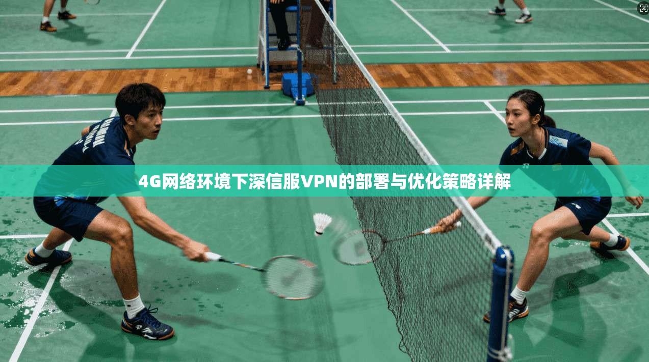 4G网络环境下深信服VPN的部署与优化策略详解 4G网络环境下深信服VPN的部署与优化策略详解