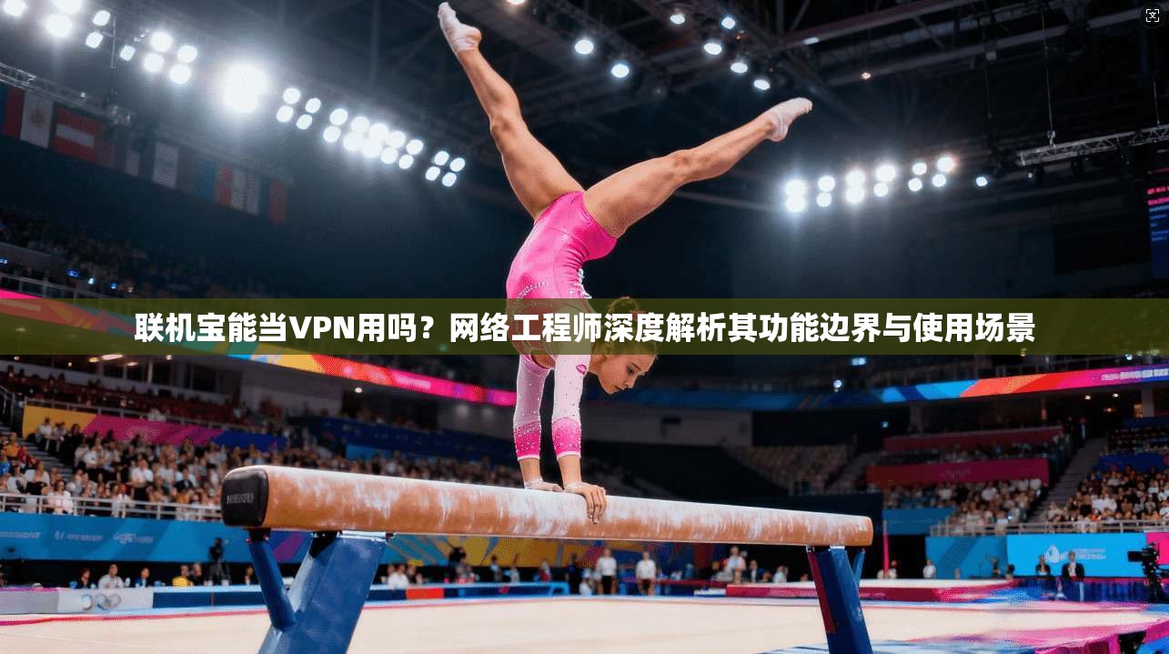 联机宝能当VPN用吗?网络工程师深度解析其功能边界与使用场景 联机宝能当VPN用吗?网络工程师深度解析其功能边界与使用场景
