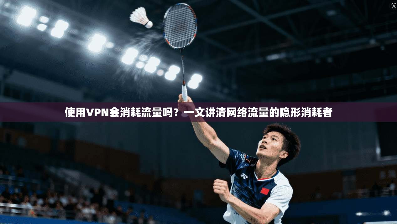 使用VPN会消耗流量吗？一文讲清网络流量的隐形消耗者