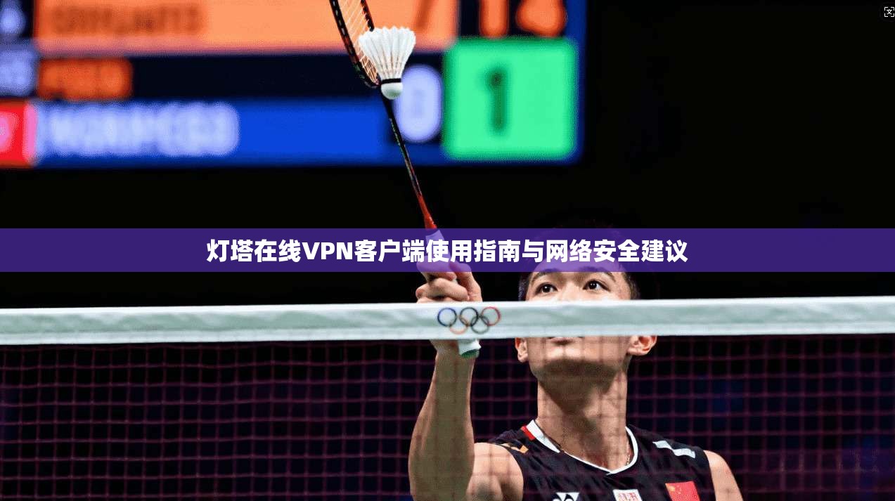 灯塔在线VPN客户端使用指南与网络安全建议 灯塔在线VPN客户端使用指南与网络安全建议