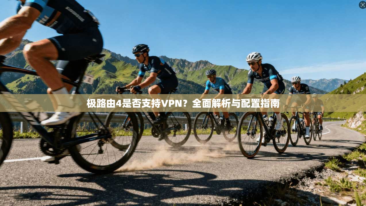 极路由4是否支持VPN？全面解析与配置指南