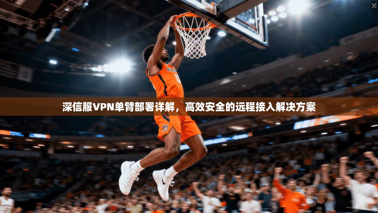 深信服VPN单臂部署详解,高效安全的远程接入解决方案 深信服VPN单臂部署详解,高效安全的远程接入解决方案