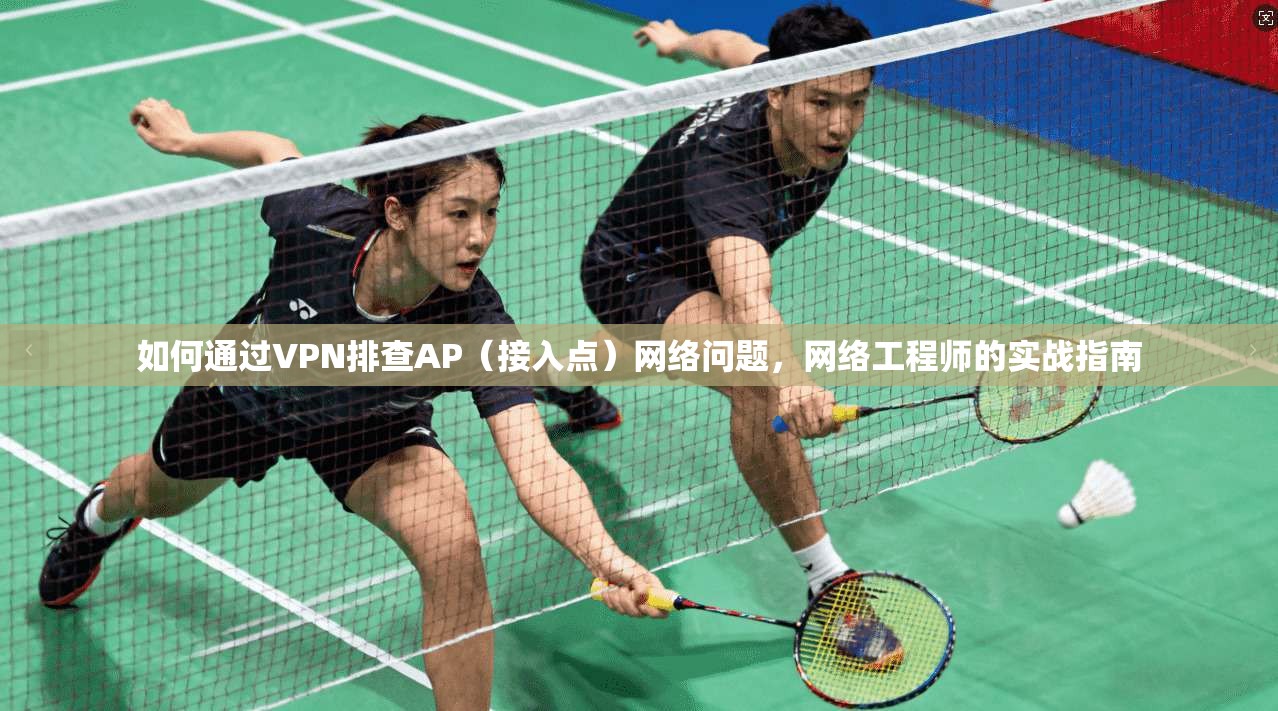 如何通过VPN排查AP（接入点）网络问题，网络工程师的实战指南