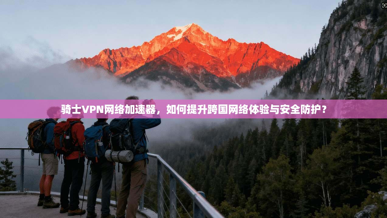骑士VPN网络加速器,如何提升跨国网络体验与安全防护? 骑士VPN网络加速器,如何提升跨国网络体验与安全防护?