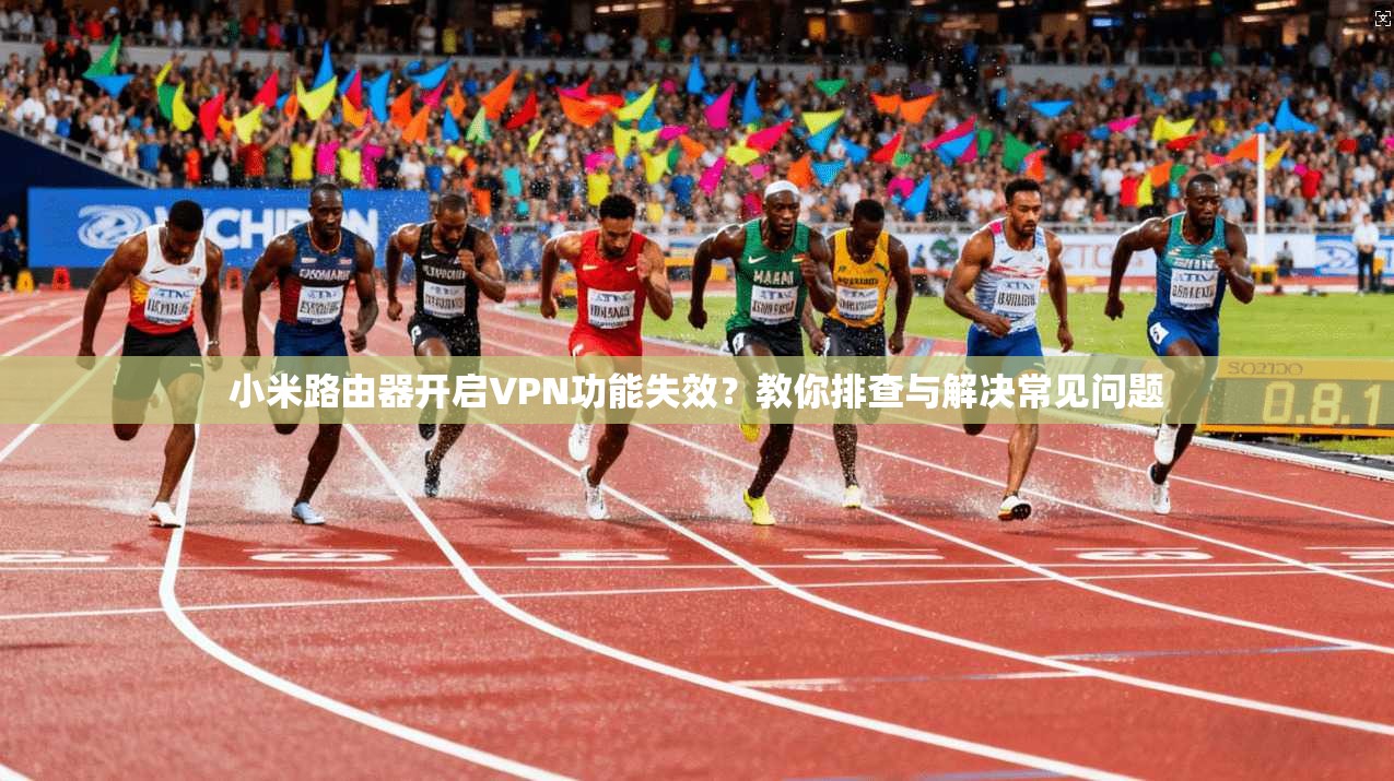 小米路由器开启VPN功能失效？教你排查与解决常见问题