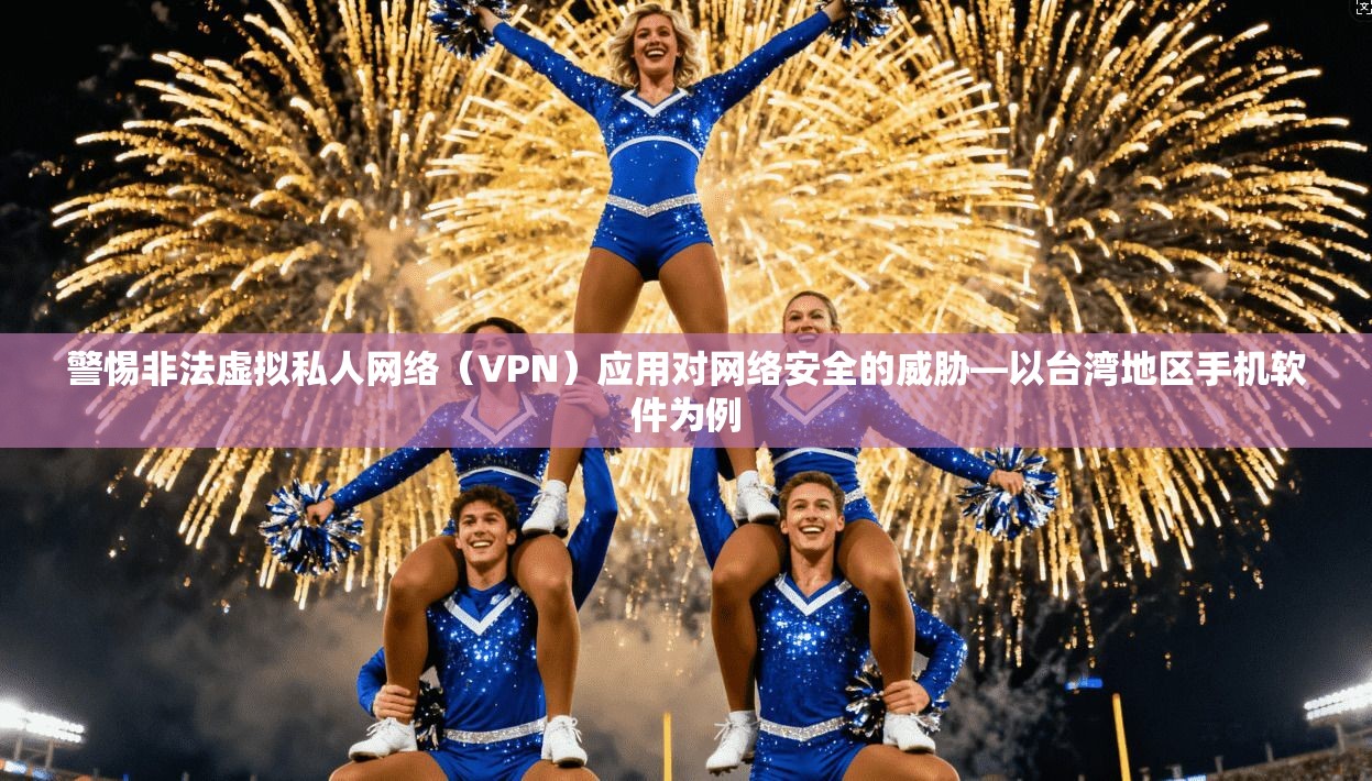 警惕非法虚拟私人网络（VPN）应用对网络安全的威胁—以台湾地区手机软件为例