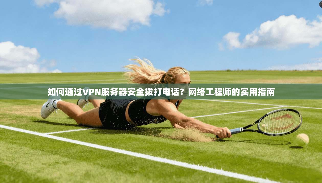 如何通过VPN服务器安全拨打电话?网络工程师的实用指南 如何通过VPN服务器安全拨打电话?网络工程师的实用指南
