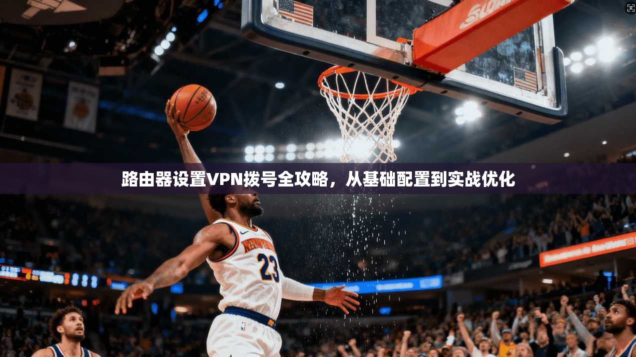 路由器设置VPN拨号全攻略,从基础配置到实战优化 路由器设置VPN拨号全攻略,从基础配置到实战优化