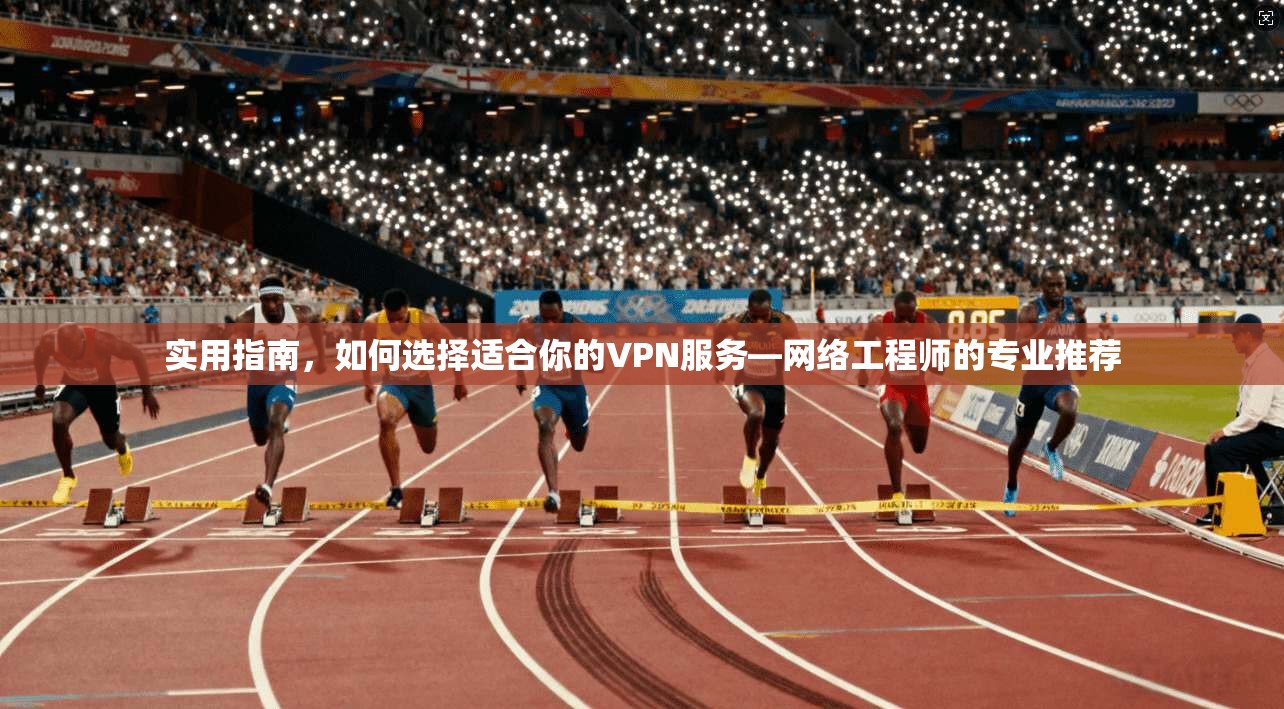 实用指南,如何选择适合你的VPN服务—网络工程师的专业推荐 实用指南,如何选择适合你的VPN服务—网络工程师的专业推荐