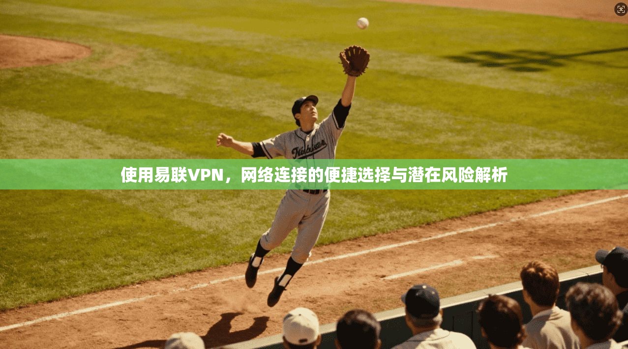 使用易联VPN,网络连接的便捷选择与潜在风险解析 使用易联VPN,网络连接的便捷选择与潜在风险解析