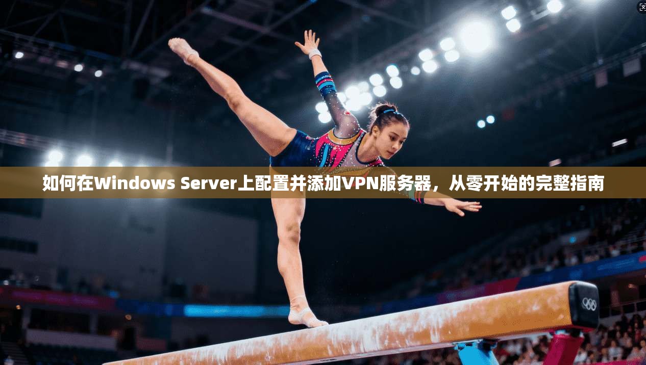 如何在Windows Server上配置并添加VPN服务器，从零开始的完整指南