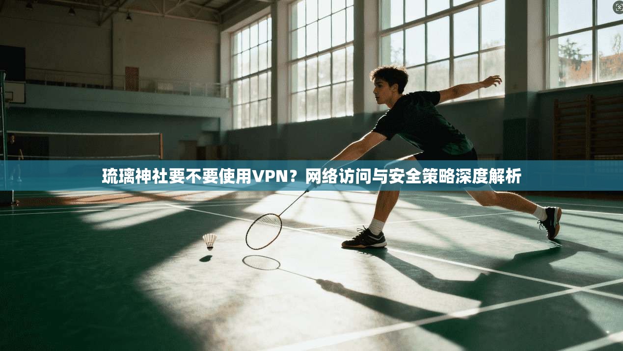 琉璃神社要不要使用VPN？网络访问与安全策略深度解析