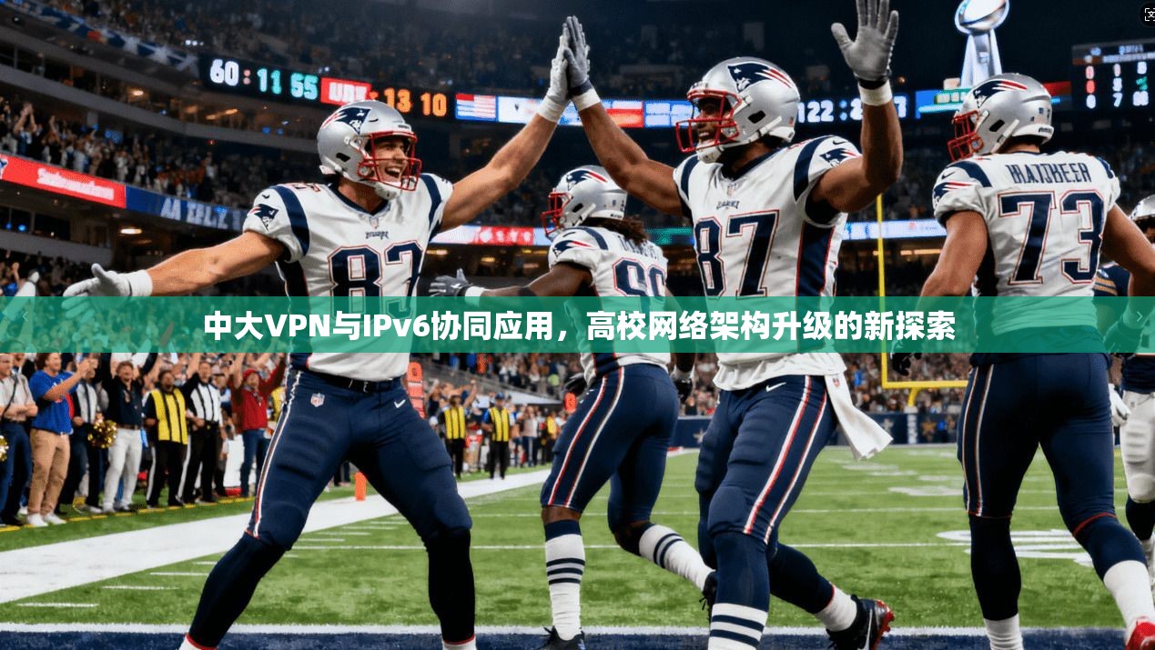 中大VPN与IPv6协同应用,高校网络架构升级的新探索 中大VPN与IPv6协同应用,高校网络架构升级的新探索