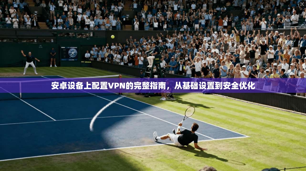 安卓设备上配置VPN的完整指南,从基础设置到安全优化 安卓设备上配置VPN的完整指南,从基础设置到安全优化