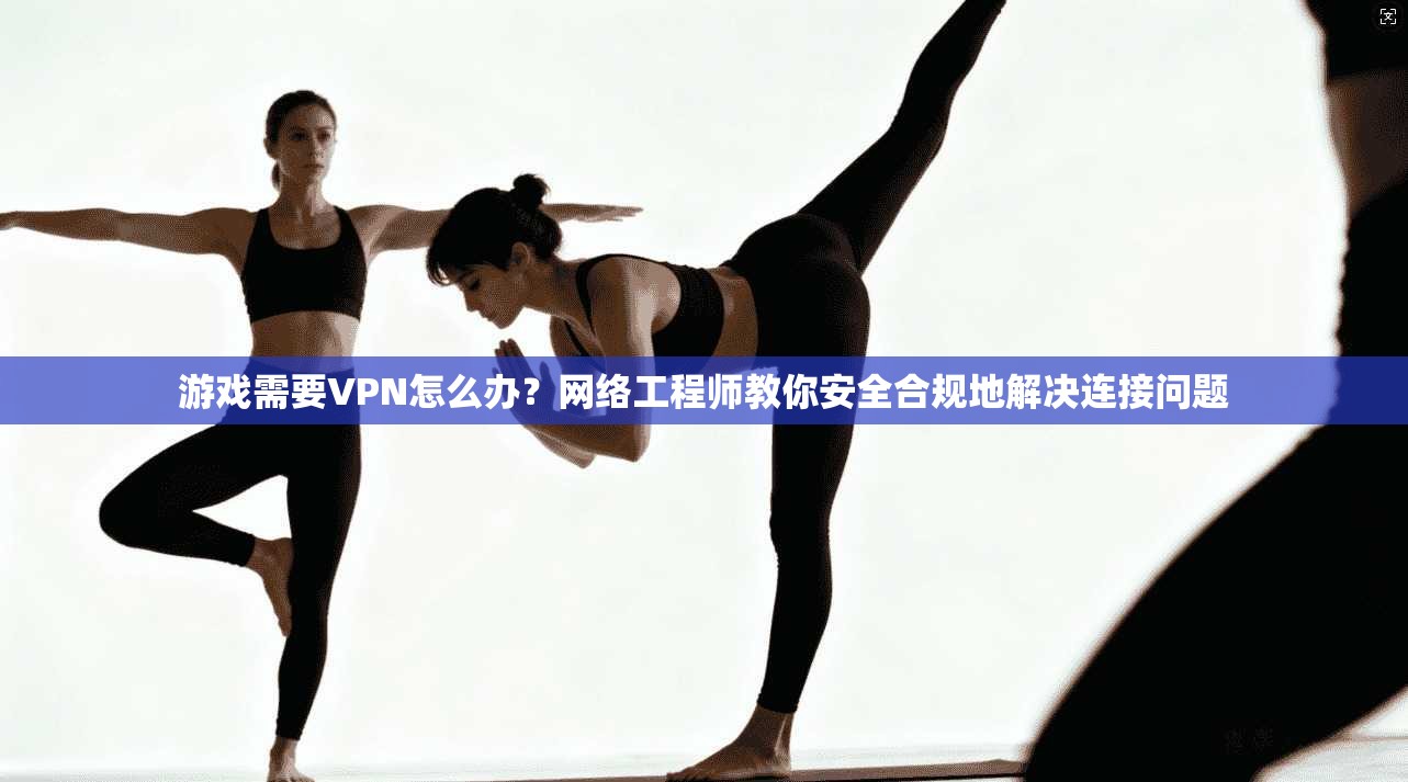 游戏需要VPN怎么办?网络工程师教你安全合规地解决连接问题 游戏需要VPN怎么办?网络工程师教你安全合规地解决连接问题