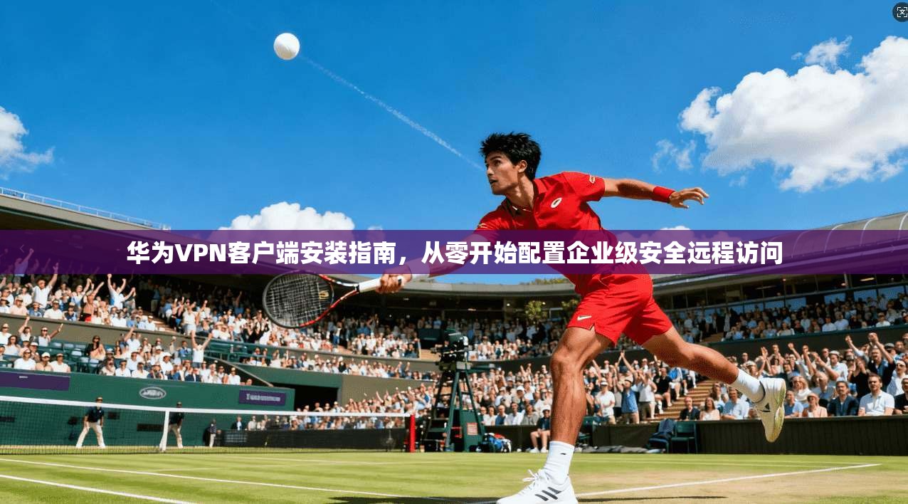 华为VPN客户端安装指南,从零开始配置企业级安全远程访问 华为VPN客户端安装指南,从零开始配置企业级安全远程访问