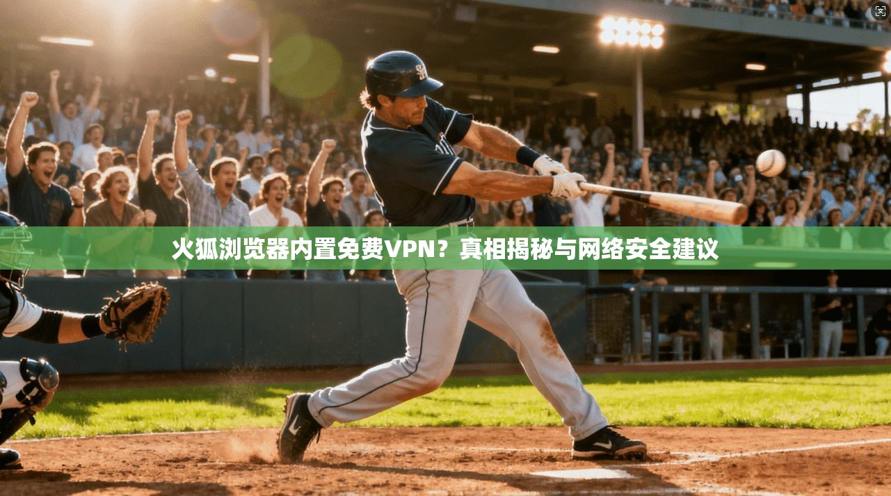 火狐浏览器内置免费VPN?真相揭秘与网络安全建议 火狐浏览器内置免费VPN?真相揭秘与网络安全建议