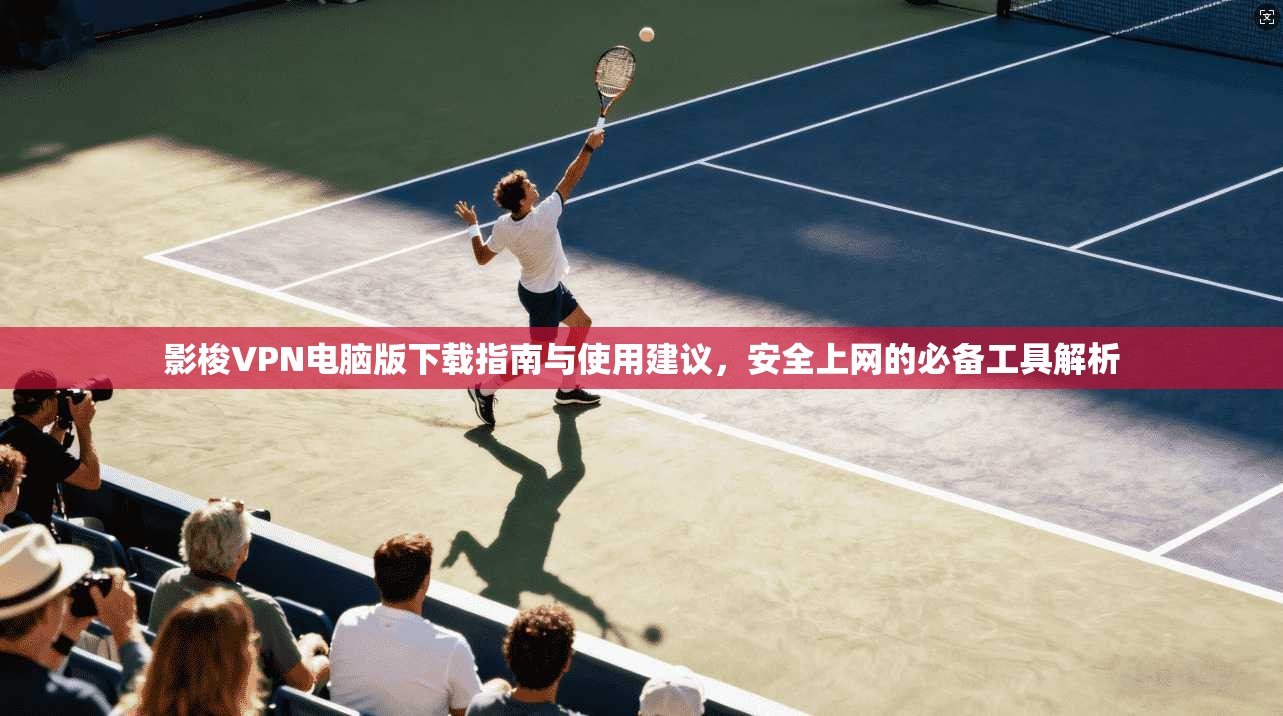 影梭VPN电脑版下载指南与使用建议,安全上网的必备工具解析 影梭VPN电脑版下载指南与使用建议,安全上网的必备工具解析