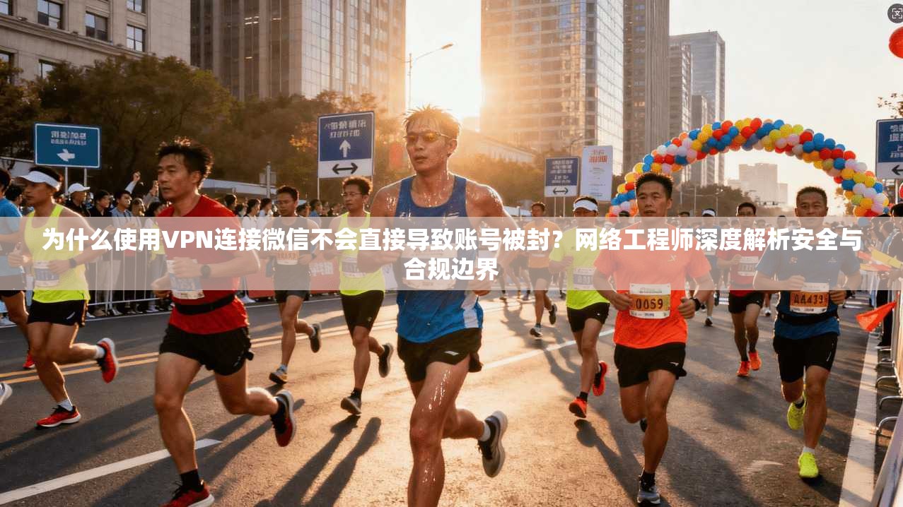 为什么使用VPN连接微信不会直接导致账号被封?网络工程师深度解析安全与合规边界 为什么使用VPN连接微信不会直接导致账号被封?网络工程师深度解析安全与合规边界