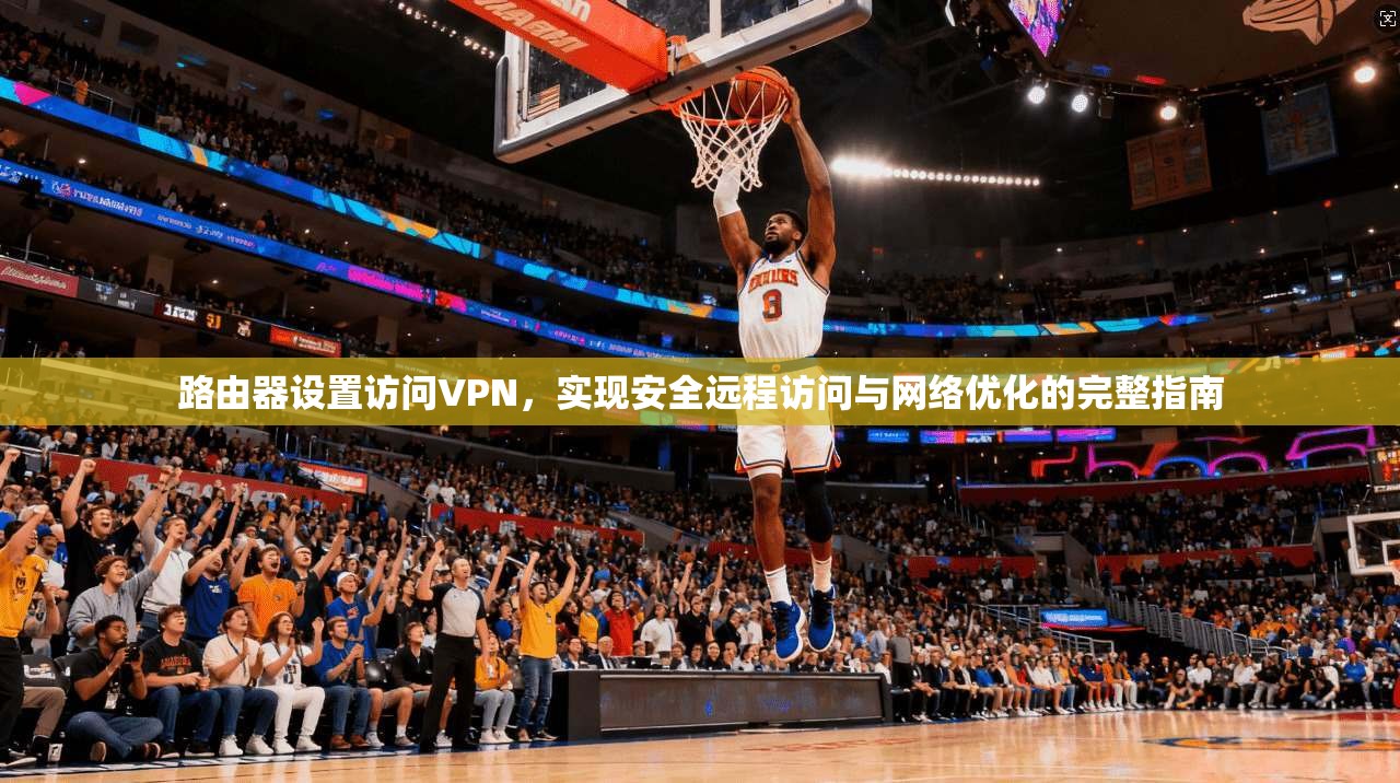 路由器设置访问VPN,实现安全远程访问与网络优化的完整指南 路由器设置访问VPN,实现安全远程访问与网络优化的完整指南