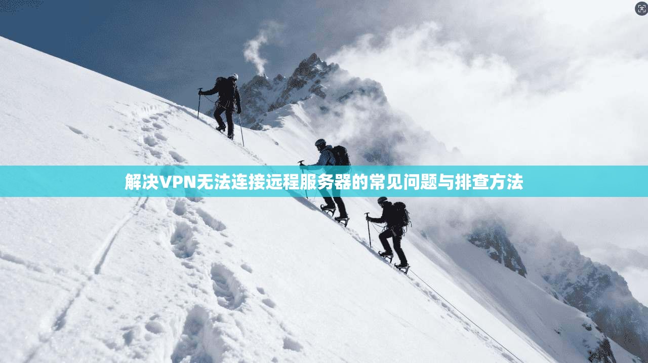解决VPN无法连接远程服务器的常见问题与排查方法 解决VPN无法连接远程服务器的常见问题与排查方法